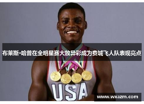 布莱斯·哈普在全明星赛大放异彩成为费城飞人队表现亮点 布莱斯·哈普在全明星赛大放异彩成为费城飞人队表现亮点