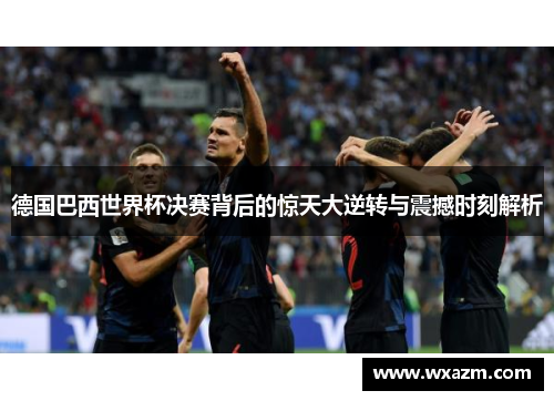 德国巴西世界杯决赛背后的惊天大逆转与震撼时刻解析 德国巴西世界杯决赛背后的惊天大逆转与震撼时刻解析
