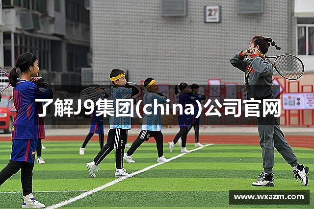 了解J9集团(china)公司官网